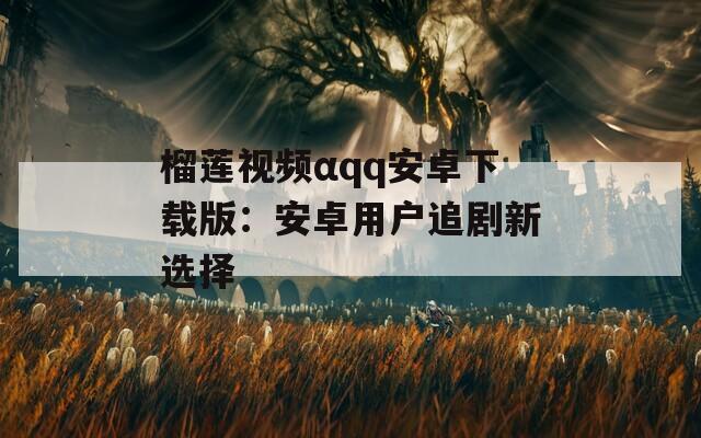 榴莲视频αqq安卓下载版：安卓用户追剧新选择