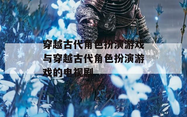 穿越古代角色扮演游戏与穿越古代角色扮演游戏的电视剧