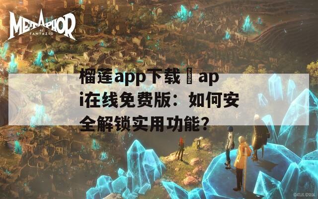 榴莲app下载汅api在线免费版：如何安全解锁实用功能？