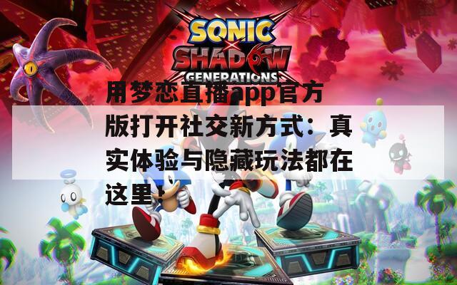 用梦恋直播app官方版打开社交新方式：真实体验与隐藏玩法都在这里！
