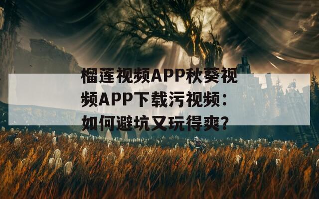 榴莲视频APP秋葵视频APP下载污视频：如何避坑又玩得爽？