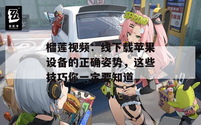 榴莲视频：线下载苹果设备的正确姿势，这些技巧你一定要知道