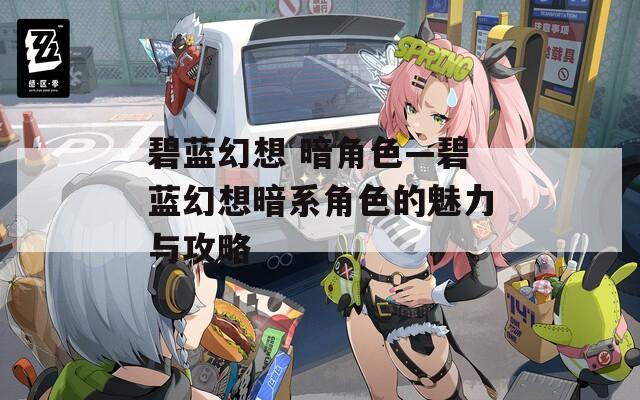 碧蓝幻想 暗角色—碧蓝幻想暗系角色的魅力与攻略
