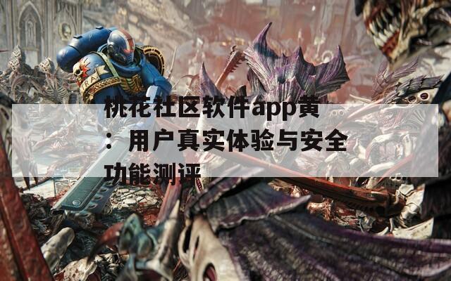 桃花社区软件app黄：用户真实体验与安全功能测评