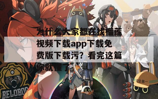 为什么大家都在找榴莲视频下载app下载免费版下载污？看完这篇你就懂了