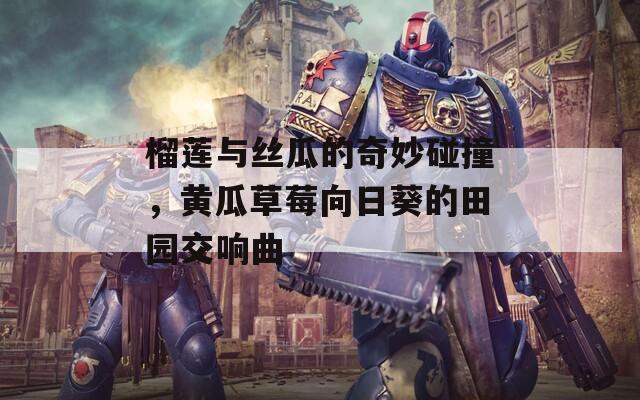 榴莲与丝瓜的奇妙碰撞，黄瓜草莓向日葵的田园交响曲