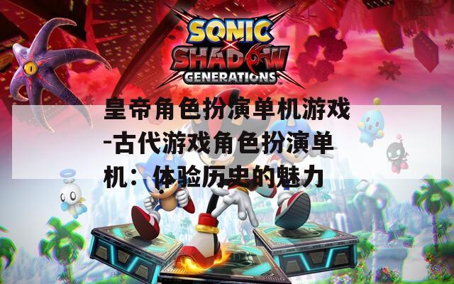 皇帝角色扮演单机游戏-古代游戏角色扮演单机：体验历史的魅力