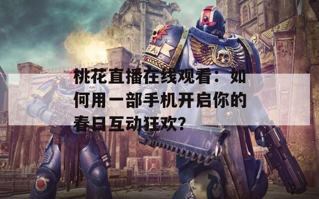 桃花直播在线观看：如何用一部手机开启你的春日互动狂欢？