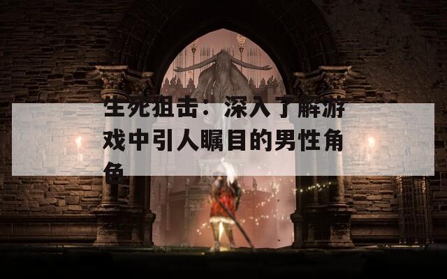 生死狙击：深入了解游戏中引人瞩目的男性角色