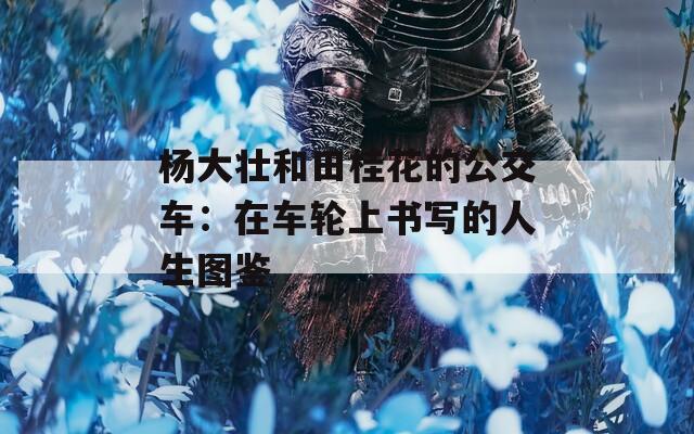 杨大壮和田桂花的公交车：在车轮上书写的人生图鉴
