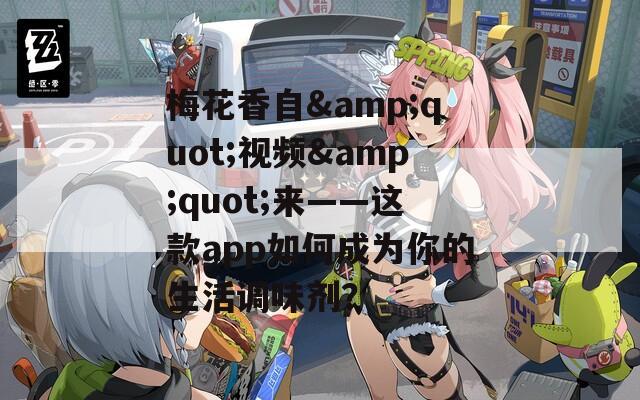 梅花香自&quot;视频&quot;来——这款app如何成为你的生活调味剂？