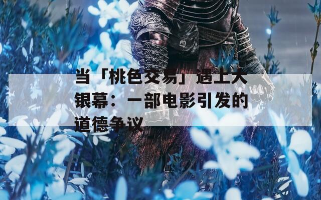 当「桃色交易」遇上大银幕：一部电影引发的道德争议