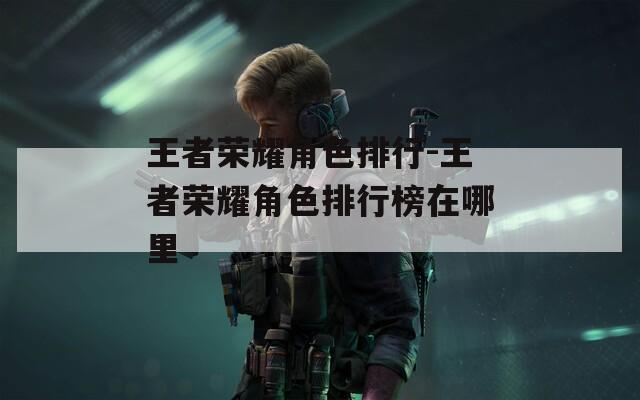 王者荣耀角色排行-王者荣耀角色排行榜在哪里