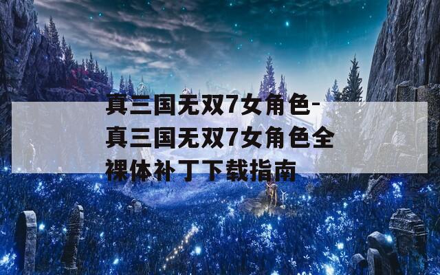 真三国无双7女角色-真三国无双7女角色全裸体补丁下载指南