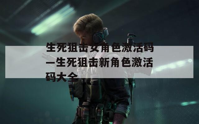 生死狙击女角色激活码—生死狙击新角色激活码大全