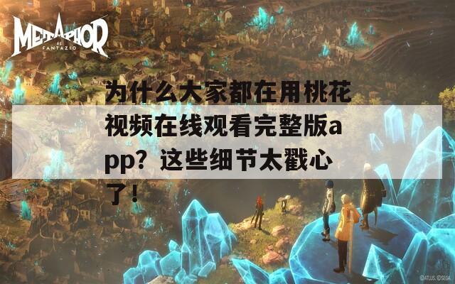 为什么大家都在用桃花视频在线观看完整版app？这些细节太戳心了！