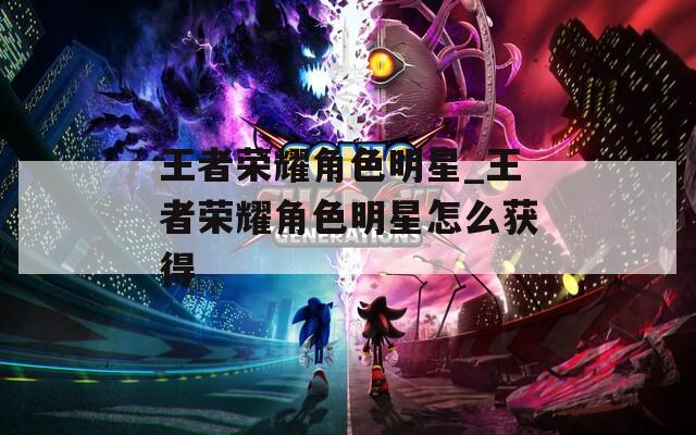 王者荣耀角色明星_王者荣耀角色明星怎么获得