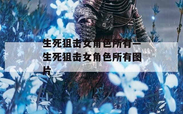 生死狙击女角色所有—生死狙击女角色所有图片