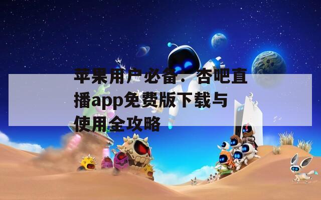 苹果用户必备：杏吧直播app免费版下载与使用全攻略