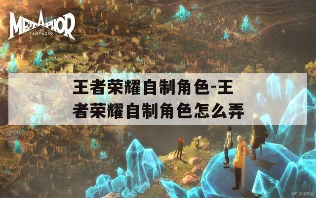 王者荣耀自制角色-王者荣耀自制角色怎么弄