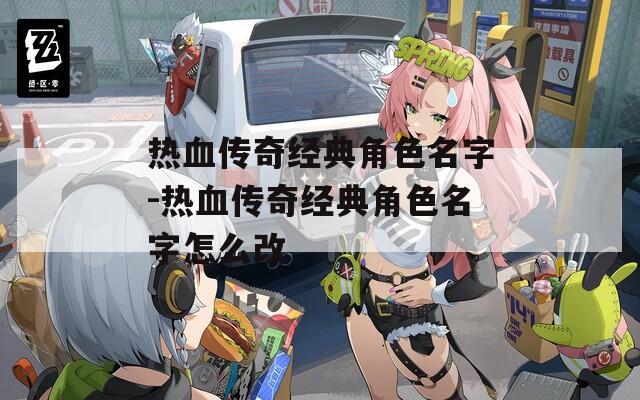 热血传奇经典角色名字-热血传奇经典角色名字怎么改