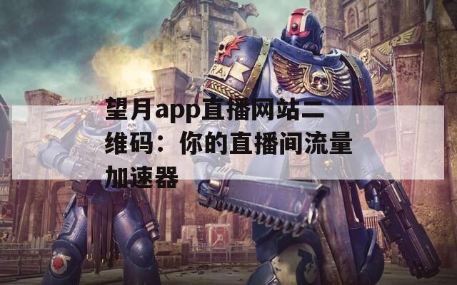 望月app直播网站二维码：你的直播间流量加速器