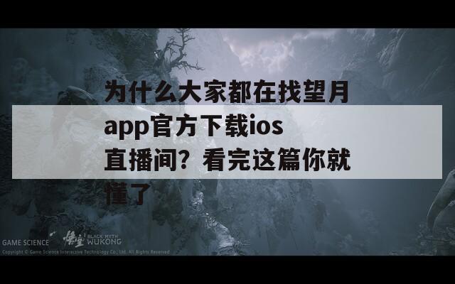 为什么大家都在找望月app官方下载ios直播间？看完这篇你就懂了