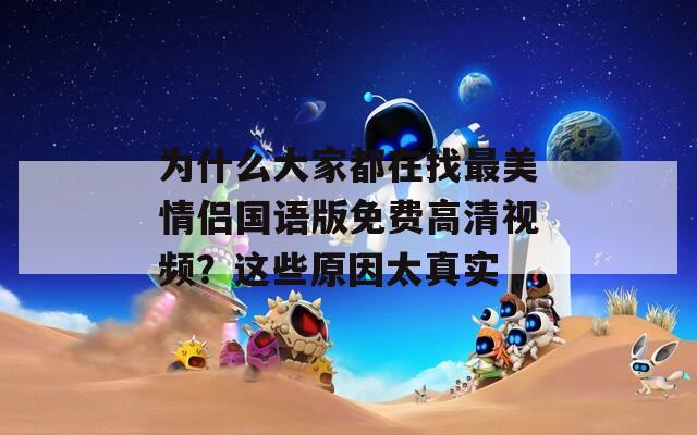 为什么大家都在找最美情侣国语版免费高清视频？这些原因太真实