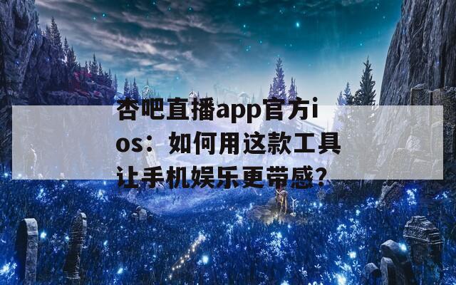 杏吧直播app官方ios：如何用这款工具让手机娱乐更带感？