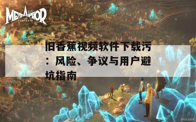 旧香蕉视频软件下载污：风险、争议与用户避坑指南