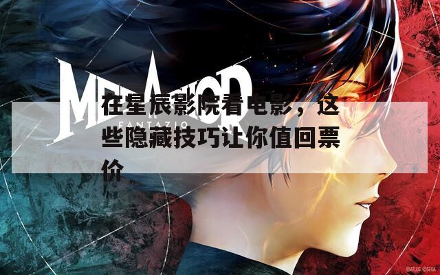 在星辰影院看电影，这些隐藏技巧让你值回票价
