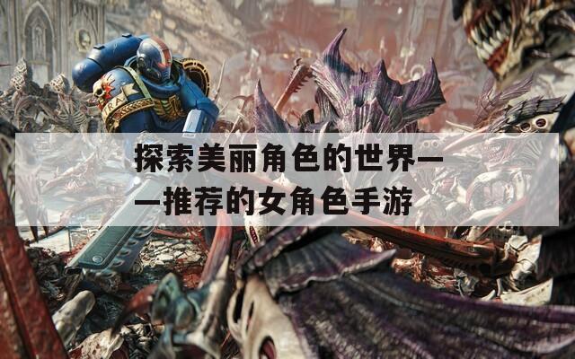 探索美丽角色的世界——推荐的女角色手游