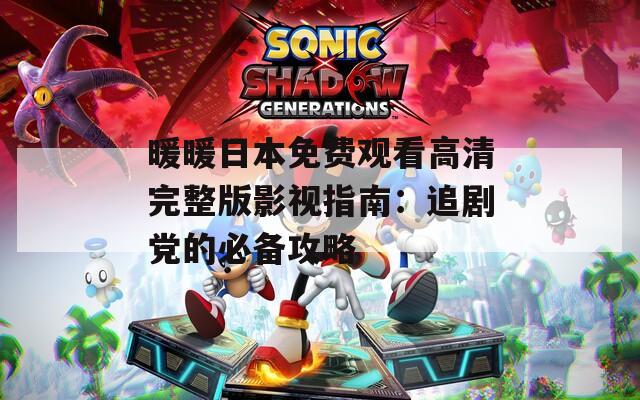 暖暖日本免费观看高清完整版影视指南：追剧党的必备攻略