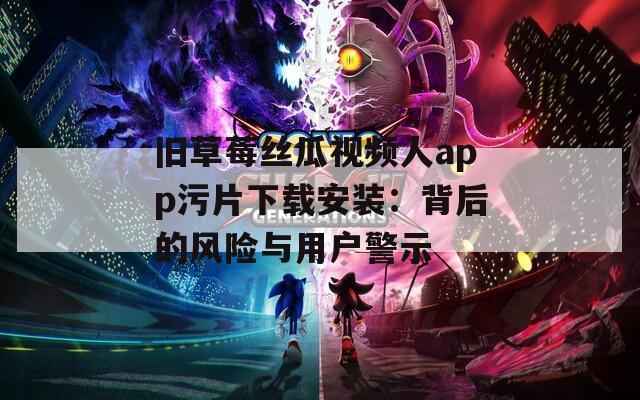 旧草莓丝瓜视频人app污片下载安装：背后的风险与用户警示