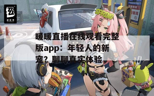 暖暖直播在线观看完整版app：年轻人的新宠？聊聊真实体验