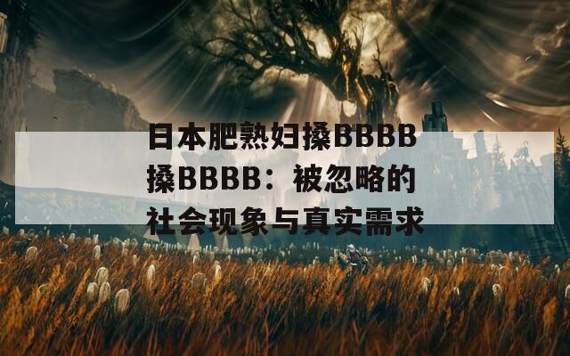 日本肥熟妇搡BBBB搡BBBB：被忽略的社会现象与真实需求