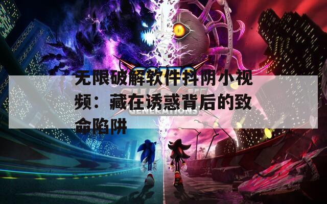无限破解软件抖阴小视频：藏在诱惑背后的致命陷阱