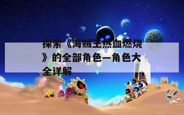 探索《海贼王热血燃烧》的全部角色—角色大全详解