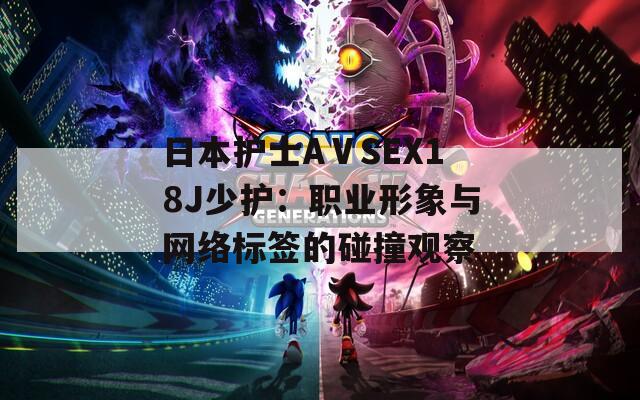 日本护士AⅤSEX18J少护：职业形象与网络标签的碰撞观察