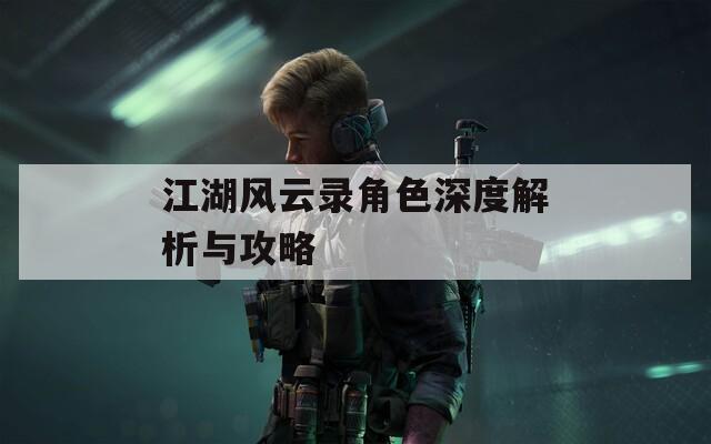江湖风云录角色深度解析与攻略