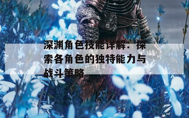 深渊角色技能详解：探索各角色的独特能力与战斗策略