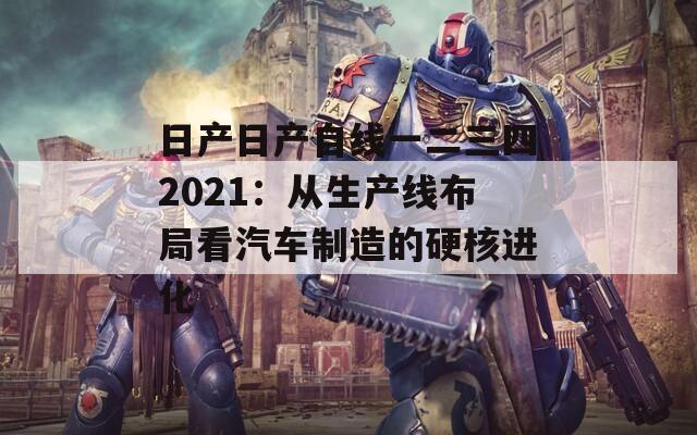 日产日产自线一二三四2021：从生产线布局看汽车制造的硬核进化