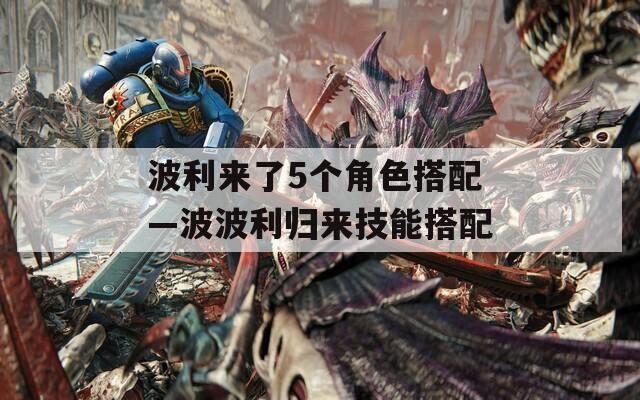 波利来了5个角色搭配—波波利归来技能搭配