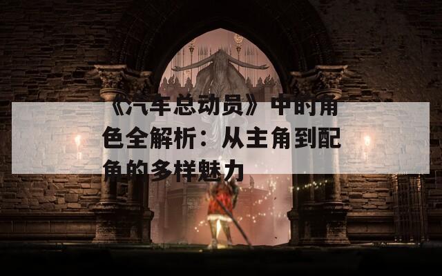 《汽车总动员》中的角色全解析：从主角到配角的多样魅力