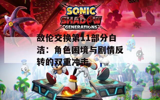 敌伦交换第11部分白洁：角色困境与剧情反转的双重冲击