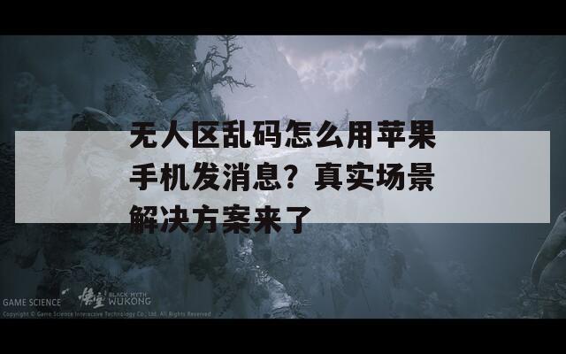 无人区乱码怎么用苹果手机发消息？真实场景解决方案来了