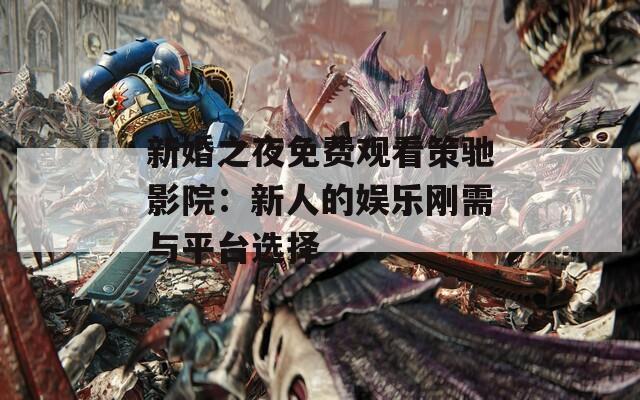 新婚之夜免费观看策驰影院：新人的娱乐刚需与平台选择