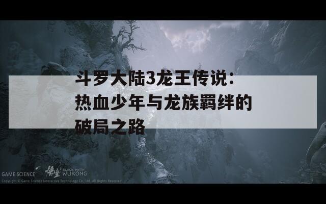 斗罗大陆3龙王传说：热血少年与龙族羁绊的破局之路