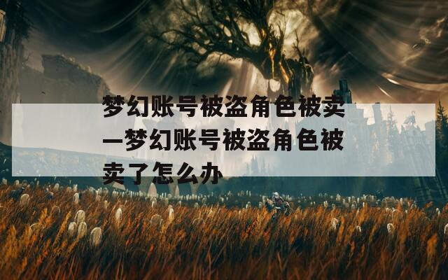 梦幻账号被盗角色被卖—梦幻账号被盗角色被卖了怎么办