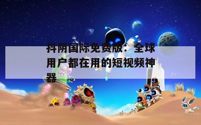 抖阴国际免费版：全球用户都在用的短视频神器